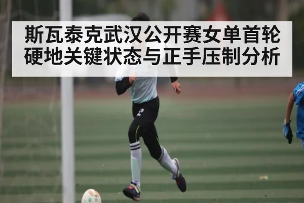 斯瓦泰克武汉公开赛女单首轮硬地关键状态与正手压制分析 | kaiyun