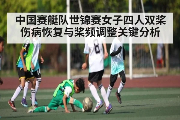中国赛艇队世锦赛女子四人双桨伤病恢复与桨频调整关键分析 - kaiyun