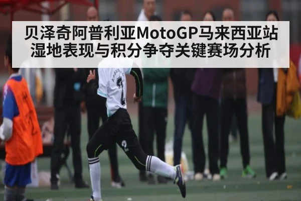 贝泽奇阿普利亚MotoGP马来西亚站湿地表现与积分争夺关键赛场分析