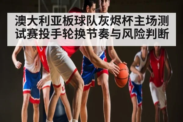 澳大利亚板球队灰烬杯主场测试赛投手轮换节奏与风险判断
