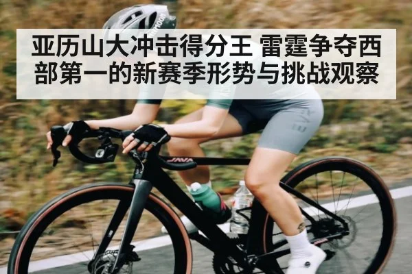 亚历山大冲击得分王 雷霆争夺西部第一的新赛季形势与挑战观察